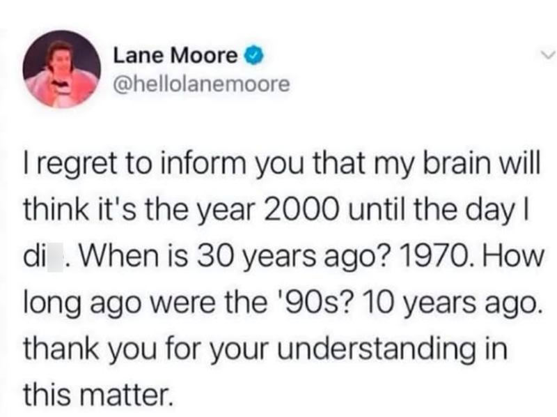 Lane Moore → @hellolanemoore I regret to inform you that my brain will think it's the year 2000 until the day I di . When is 30 years ago? 1970. How long ago were the '90s? 10 years ago. thank you for your understanding in this matter.