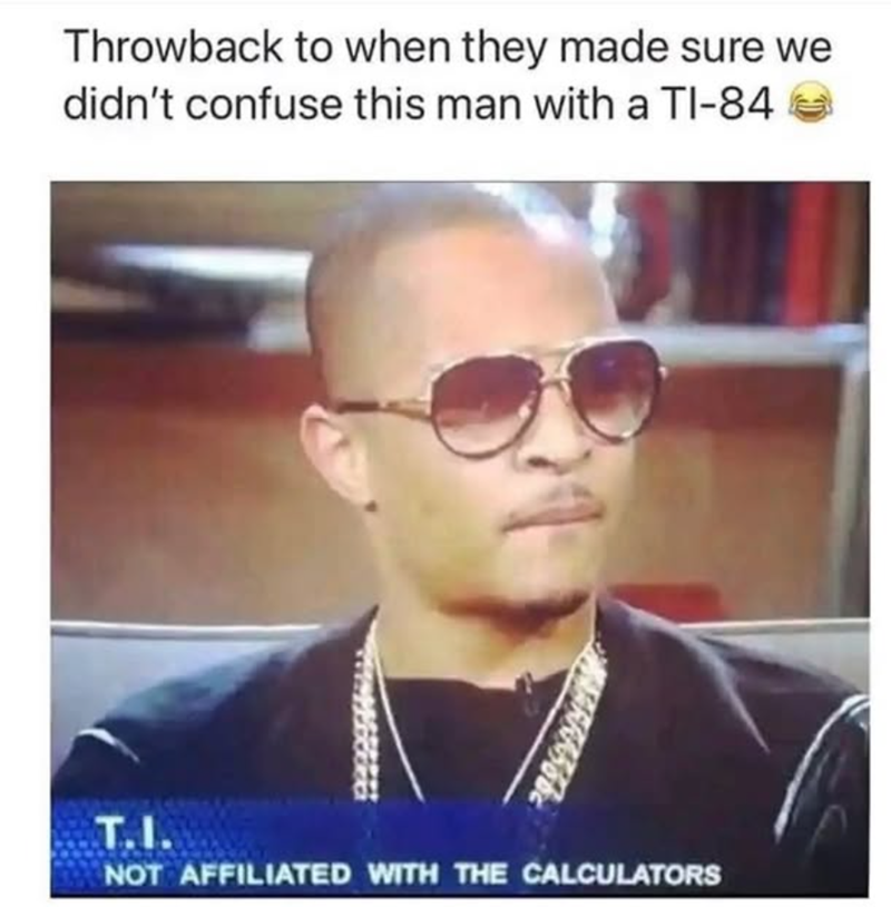 Throwback to when they made sure we didn't confuse this man with a TI-84 T.I. NOT AFFILIATED WITH THE CALCULATORS