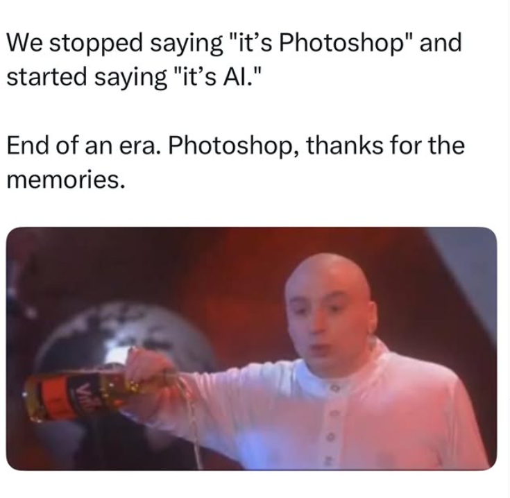 We stopped saying "it's Photoshop" and started saying "it's Al." End of an era. Photoshop, thanks for the memories.
