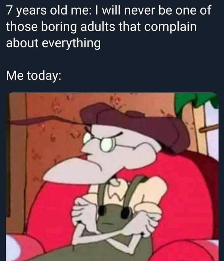 7 years old me: I will never be one of those boring adults that complain about everything Me today: