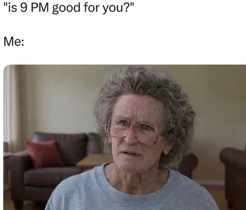 "is 9 PM good for you?" Me: