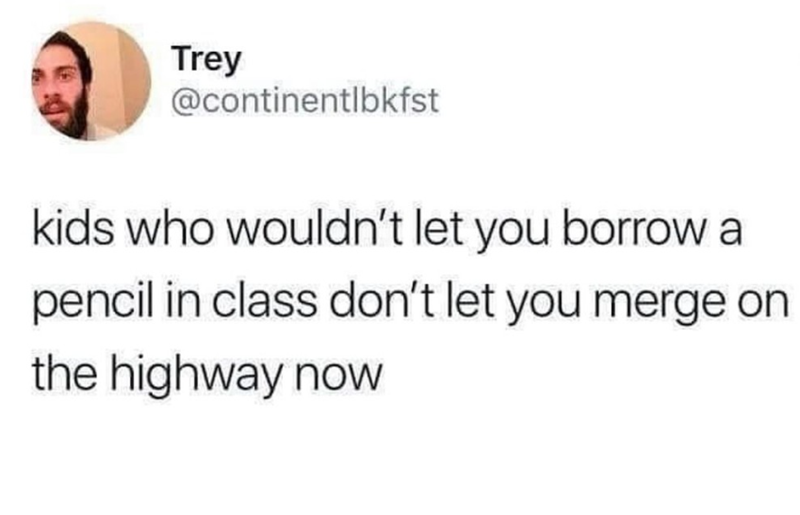 Trey @continentlbkfst kids who wouldn't let you borrow a pencil in class don't let you merge on the highway now