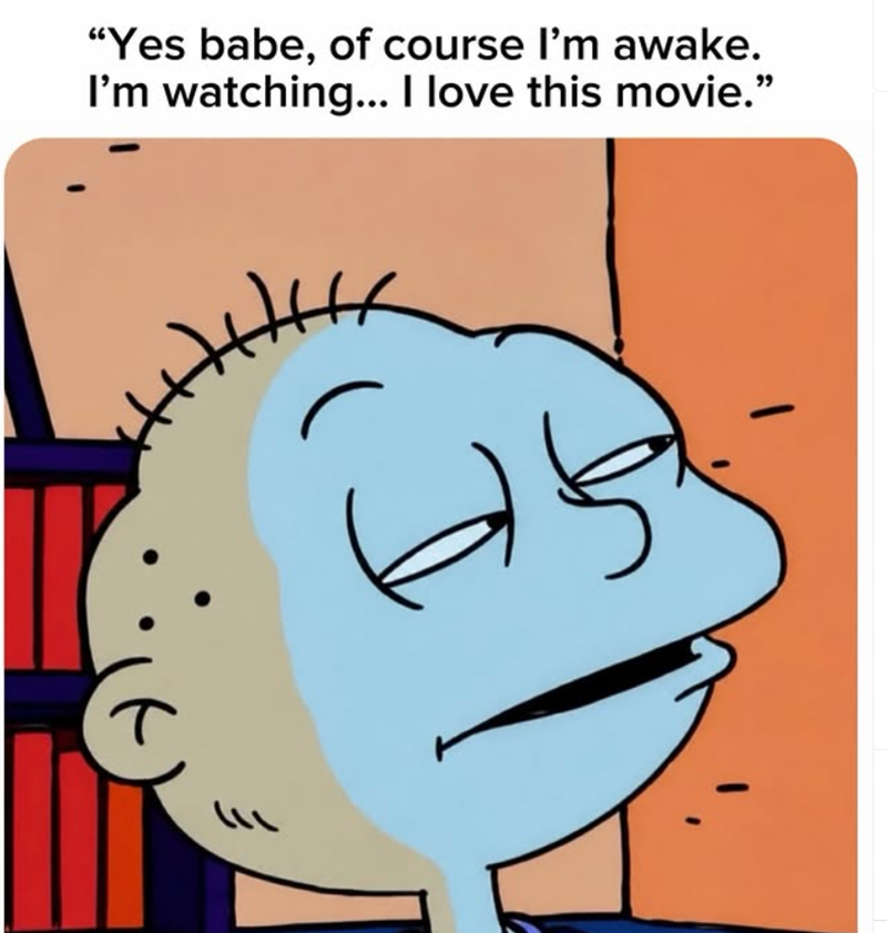 "Yes babe, of course I'm awake. I'm watching... I love this movie."