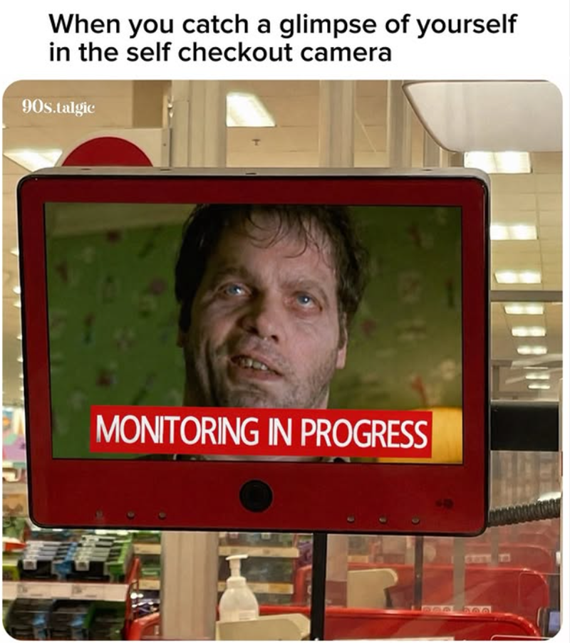 When you catch a glimpse of yourself in the self checkout camera 90s.talgic MONITORING IN PROGRESS bee