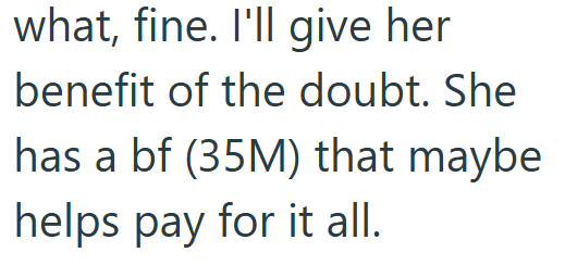 what, fine. I'll give her benefit of the doubt. She has a bf (35M) that maybe helps pay for it all.