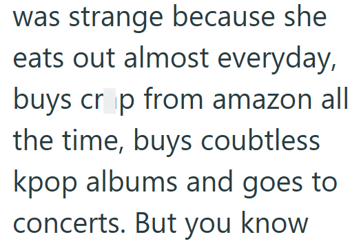 was strange because she eats out almost everyday, buys crop from amazon all the time, buys coubtless kpop albums and goes to concerts. But you know