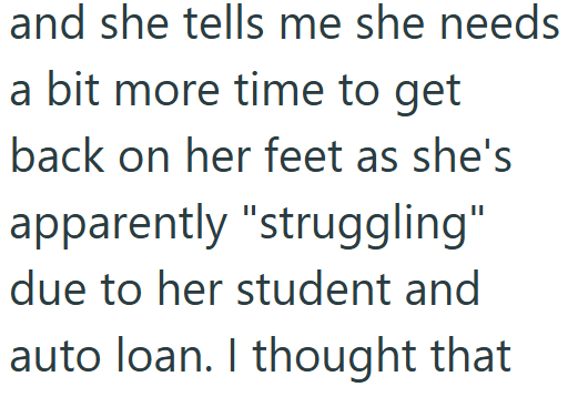and she tells me she needs a bit more time to get back on her feet as she's apparently "struggling" due to her student and auto loan. I thought that