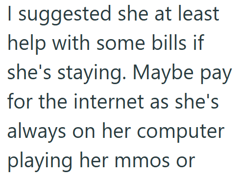 I suggested she at least help with some bills if she's staying. Maybe pay for the internet as she's always on her computer playing her mmos or