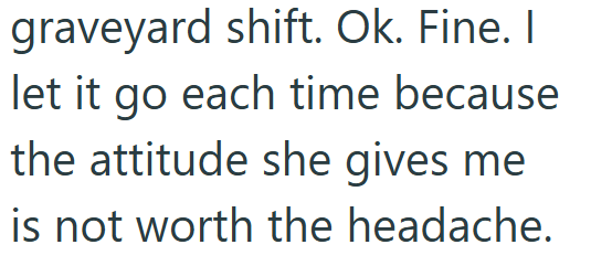 graveyard shift. Ok. Fine. I let it go each time because the attitude she gives me is not worth the headache.