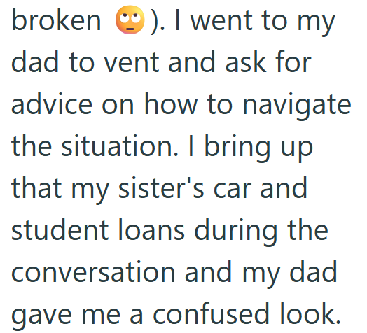 broken ). I went to my dad to vent and ask for advice on how to navigate the situation. I bring up that my sister's car and student loans during the conversation and my dad Igave me a confused look.