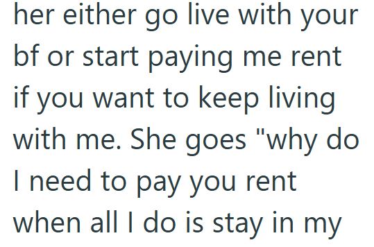 her either go live with your bf or start paying me rent if you want to keep living with me. She goes "why do I need to pay you rent when all I do is stay in my