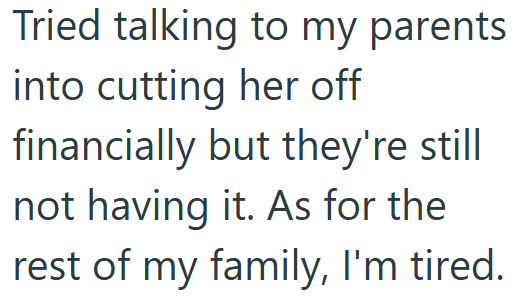 Tried talking to my parents into cutting her off financially but they're still not having it. As for the rest of my family, I'm tired.