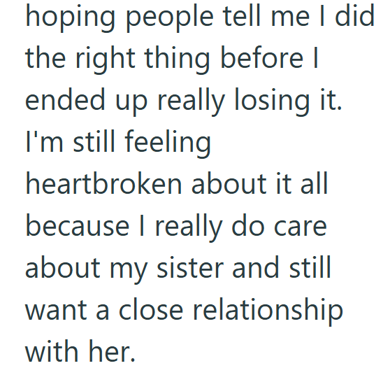 hoping people tell me I did the right thing before I ended up really losing it. I'm still feeling heartbroken about it all because I really do care about my sister and still want a close relationship with her.