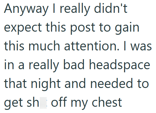 Anyway I really didn't expect this post to gain this much attention. I was in a really bad headspace that night and needed to get sh off my chest