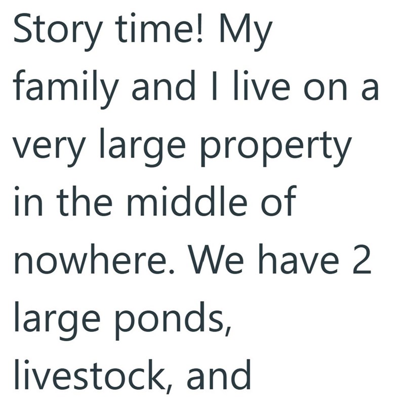 Story time! My family and I live on a very large property in the middle of nowhere. We have 2 large ponds, livestock, and