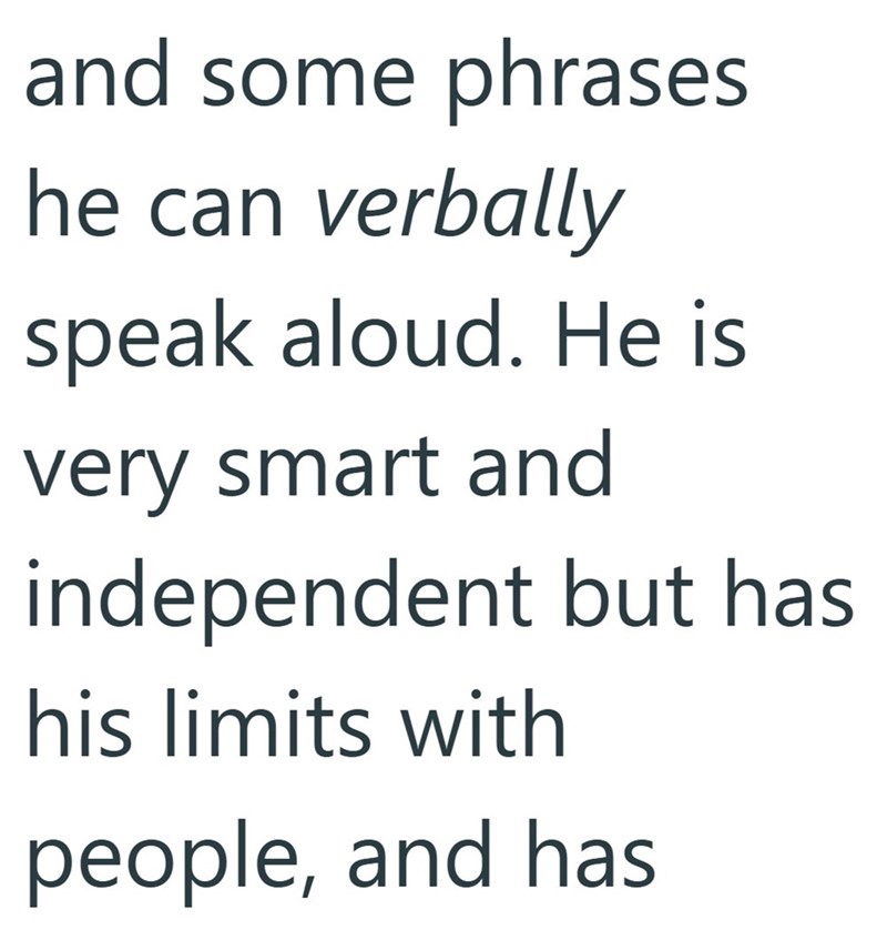 and some phrases he can verbally speak aloud. He is very smart and independent but has his limits with people, and has