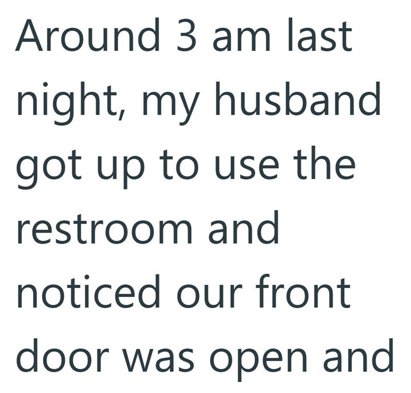 Around 3 am last night, my husband got up to use the restroom and noticed our front door was open and