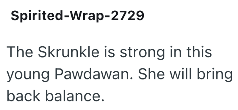 Spirited-Wrap-2729 The Skrunkle is strong in this young Pawdawan. She will bring back balance.