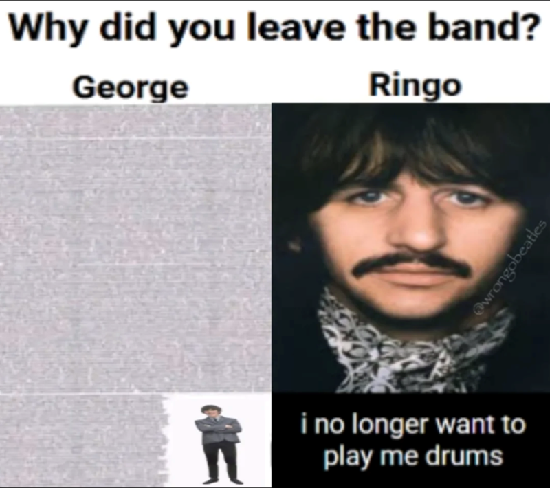 Why did you leave the band? George Ringo @wrongobeatles i no longer want to play me drums