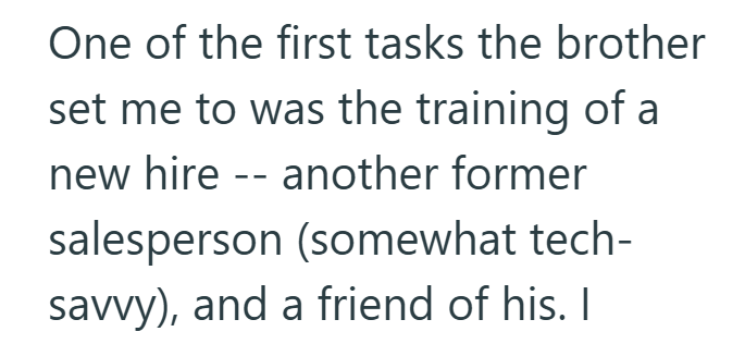 One of the first tasks the brother set me to was the training of a new hire another former -- salesperson (somewhat tech- savvy), and a friend of his. I