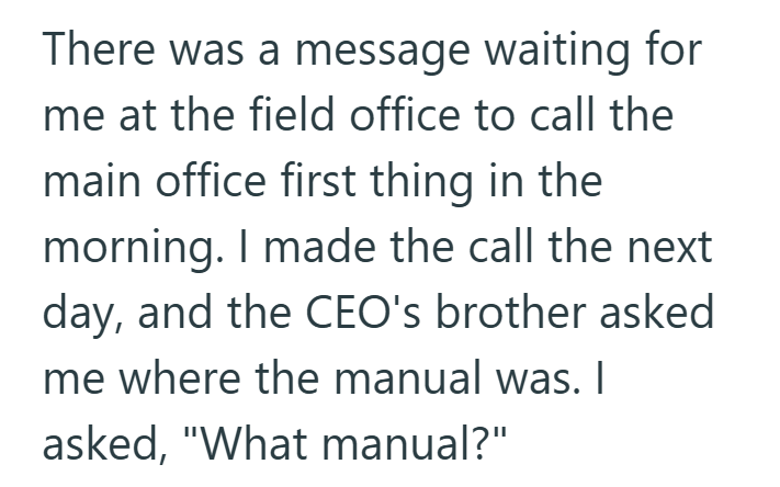 There was a message waiting for me at the field office to call the main office first thing in the morning. I made the call the next day, and the CEO's brother asked me where the manual was. I asked, "What manual?"