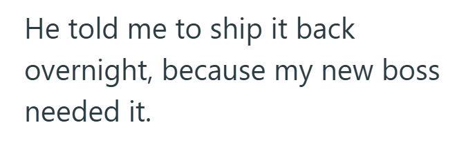 He told me to ship it back overnight, because my new boss needed it.