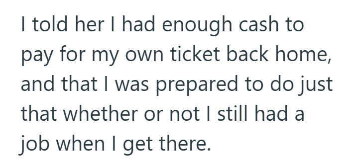 I told her I had enough cash to pay for my own ticket back home, and that I was prepared to do just that whether or not I still had a job when I get there.