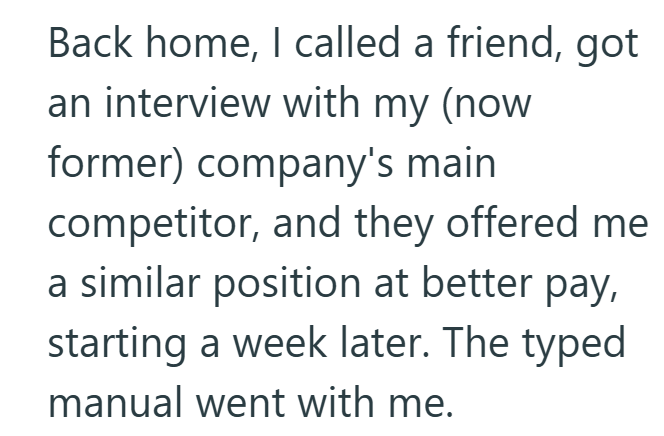 Back home, I called a friend, got an interview with my (now former) company's main competitor, and they offered me a similar position at better pay, starting a week later. The typed manual went with me.