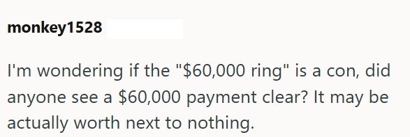 monkey1528 I'm wondering if the "$60,000 ring" is a con, did anyone see a $60,000 payment clear? It may be actually worth next to nothing.