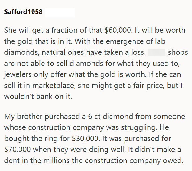 Safford1958 She will get a fraction of that $60,000. It will be worth the gold that is in it. With the emergence of lab diamonds, natural ones have taken a loss. shops are not able to sell diamonds for what they used to, jewelers only offer what the gold is worth. If she can sell it in marketplace, she might get a fair price, but I wouldn't bank on it. My brother purchased a 6 ct diamond from someone whose construction company was struggling. He bought the ring for $30,000. It was purchased for
