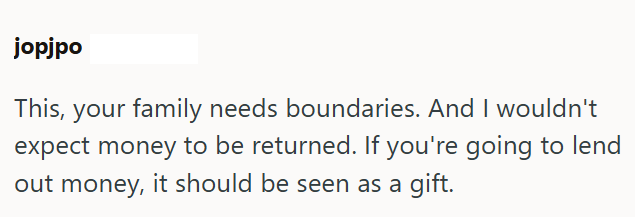jopjpo This, your family needs boundaries. And I wouldn't expect money to be returned. If you're going to lend out money, it should be seen as a gift.