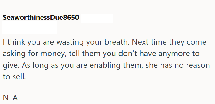 SeaworthinessDue8650 I think you are wasting your breath. Next time they come asking for money, tell them you don't have anymore to give. As long as you are enabling them, she has no reason to sell. NTA