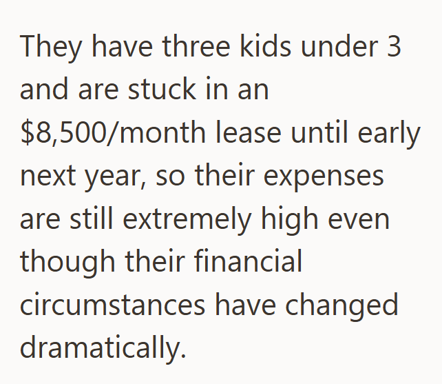 They have three kids under 3 and are stuck in an $8,500/month lease until early next year, so their expenses are still extremely high even though their financial circumstances have changed dramatically.