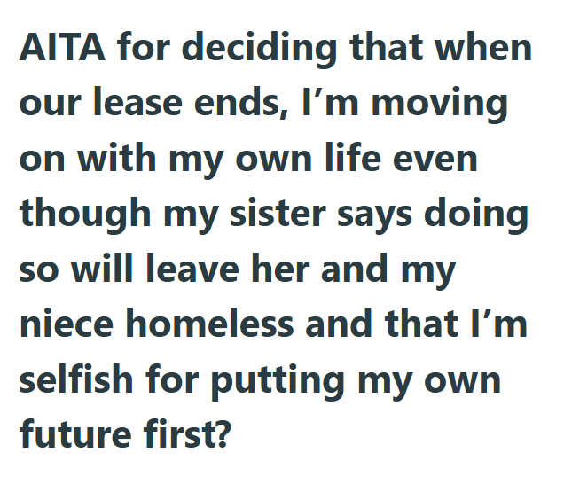 AITA for deciding that when our lease ends, I'm moving on with my own life even though my sister says doing so will leave her and my niece homeless and that I'm selfish for putting my own future first?