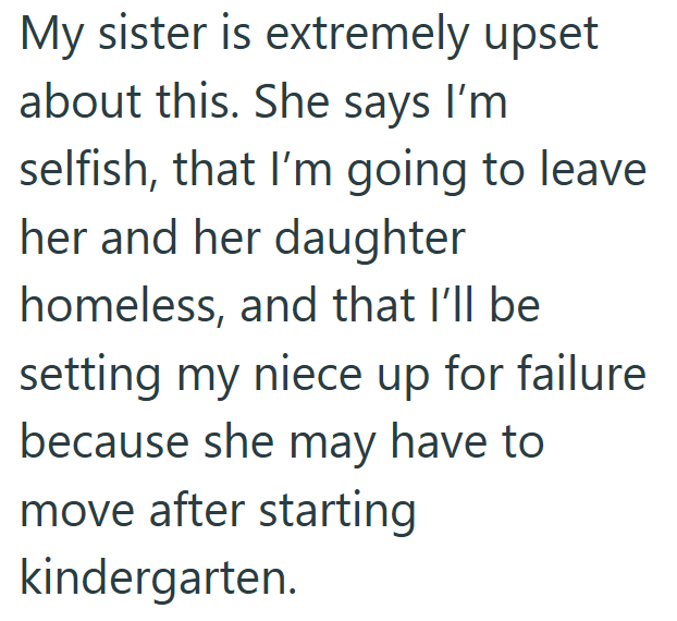 My sister is extremely upset about this. She says I'm selfish, that I'm going to leave her and her daughter homeless, and that I'll be setting my niece up for failure because she may have to move after starting kindergarten.