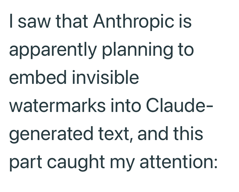 I saw that Anthropic is apparently planning to embed invisible watermarks into Claude- generated text, and this part caught my attention: