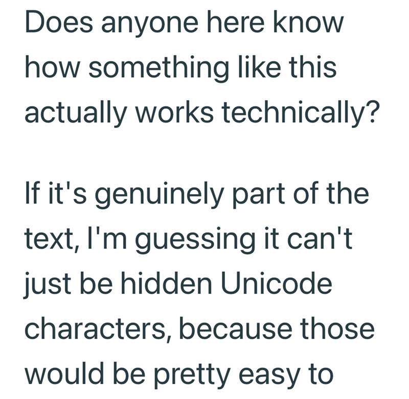 Does anyone here know how something like this actually works technically? If it's genuinely part of the text, I'm guessing it can't just be hidden Unicode characters, because those would be pretty easy to