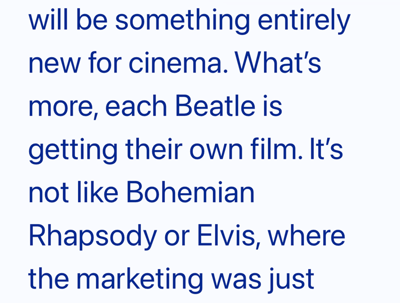 will be something entirely new for cinema. What's more, each Beatle is getting their own film. It's not like Bohemian Rhapsody or Elvis, where the marketing was just