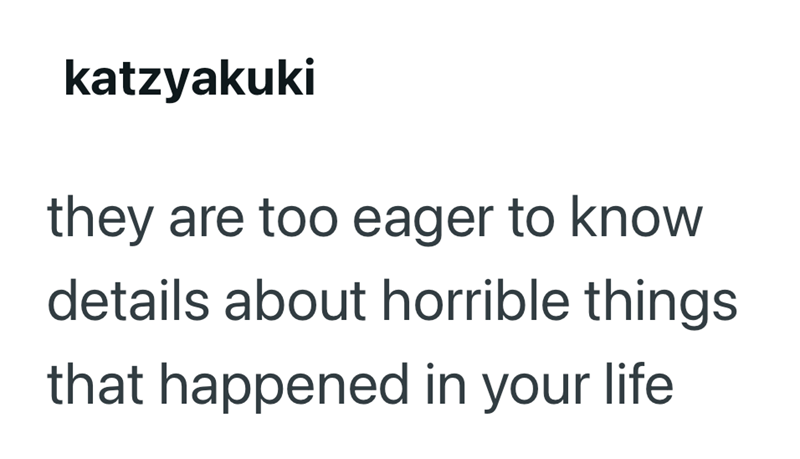 katzyakuki they are too eager to know details about horrible things that happened in your life