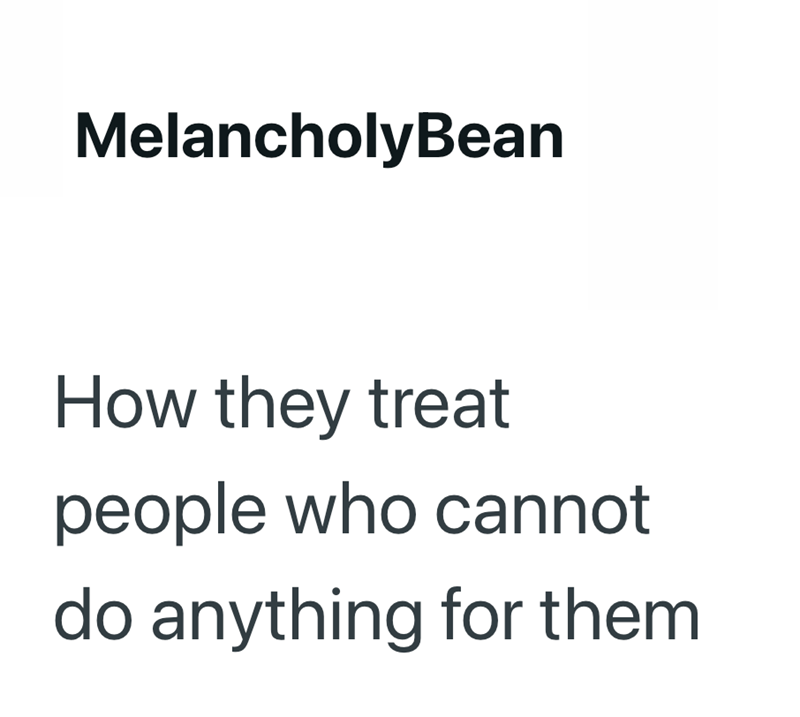 MelancholyBean How they treat people who cannot do anything for them