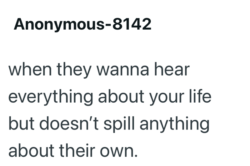 Anonymous-8142 when they wanna hear everything about your life but doesn't spill anything about their own.