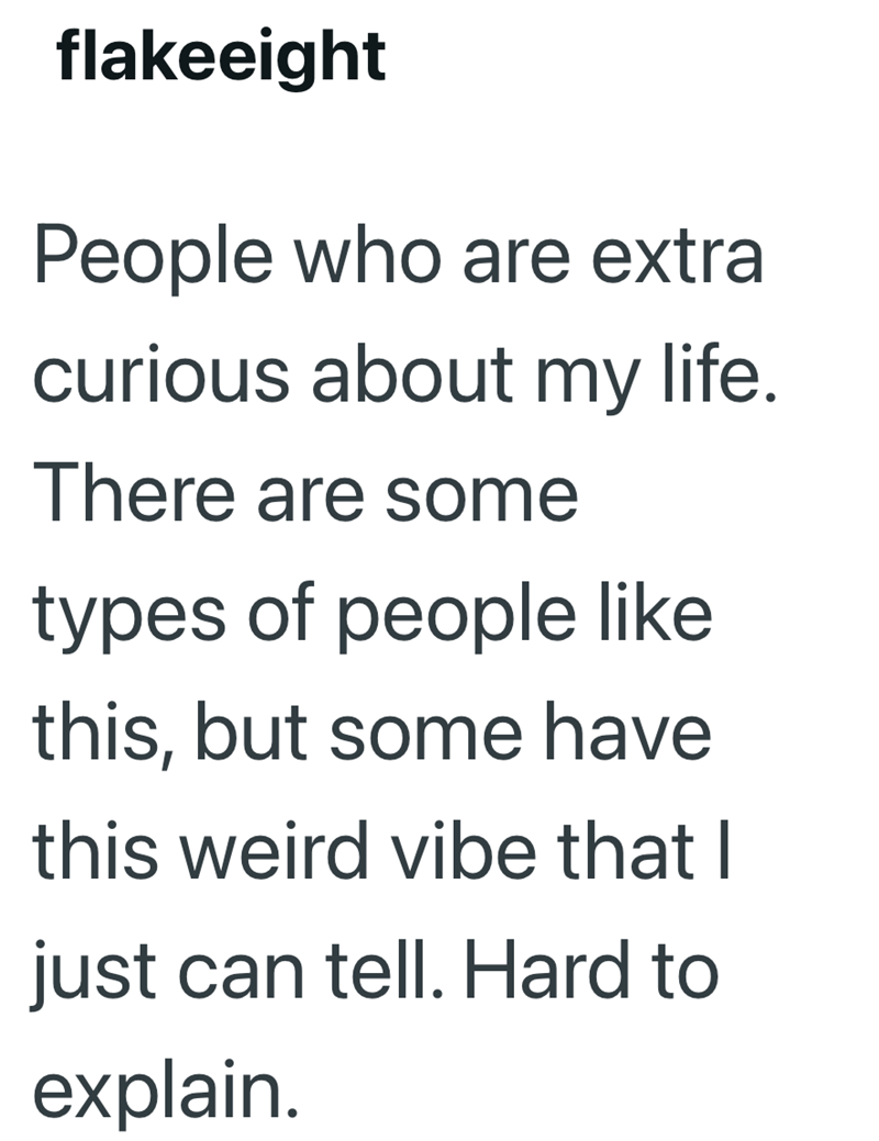 flakeeight People who are extra curious about my life. There are some types of people like this, but some have this weird vibe that I just can tell. Hard to explain.