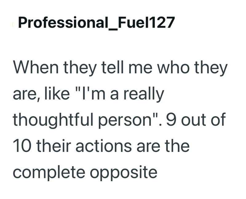 Professional_Fuel127 When they tell me who they are, like "I'm a really thoughtful person". 9 out of 10 their actions are the complete opposite