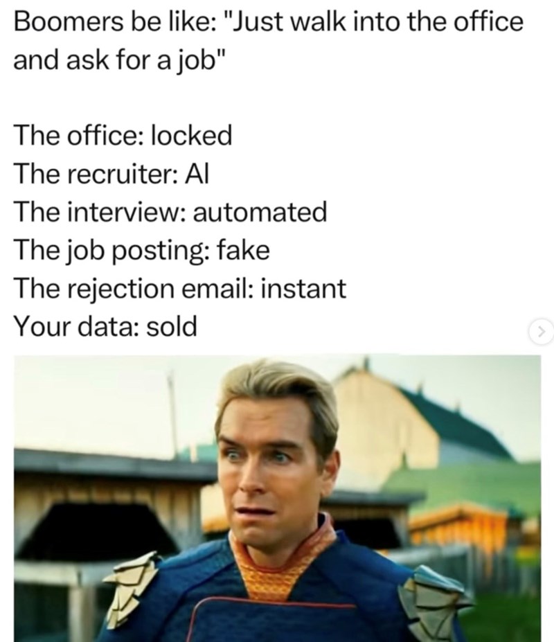 Boomers be like: "Just walk into the office and ask for a job" The office: locked The recruiter: Al The interview: automated The job posting: fake The rejection email: instant Your data: sold