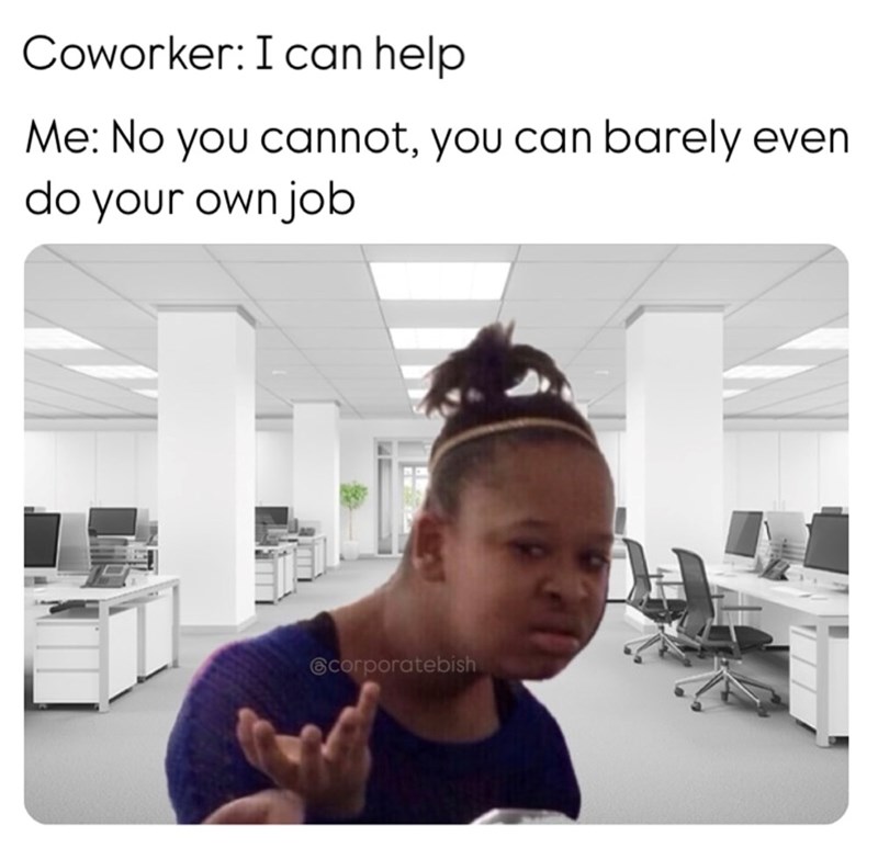 Coworker: I can help Me: No you cannot, you can barely even do your own job @corporatebish