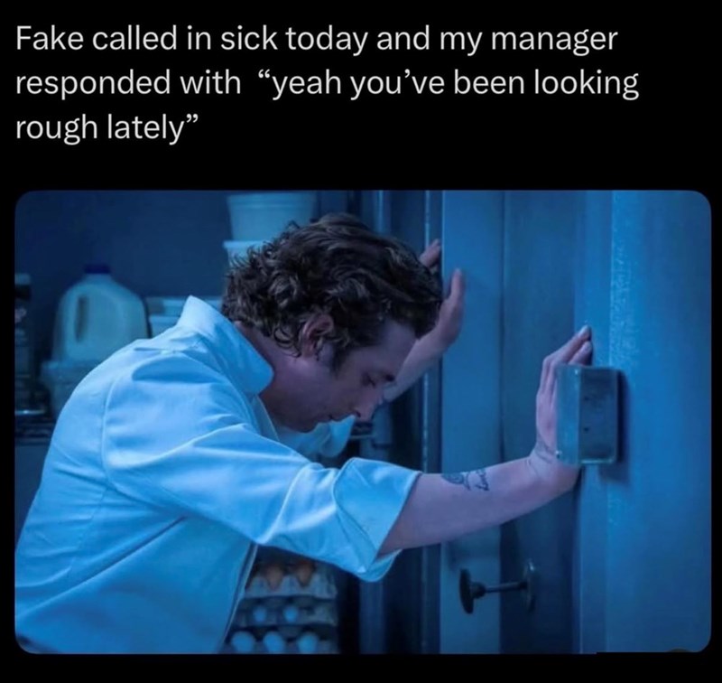 Fake called in sick today and my manager responded with "yeah you've been looking rough lately" 25