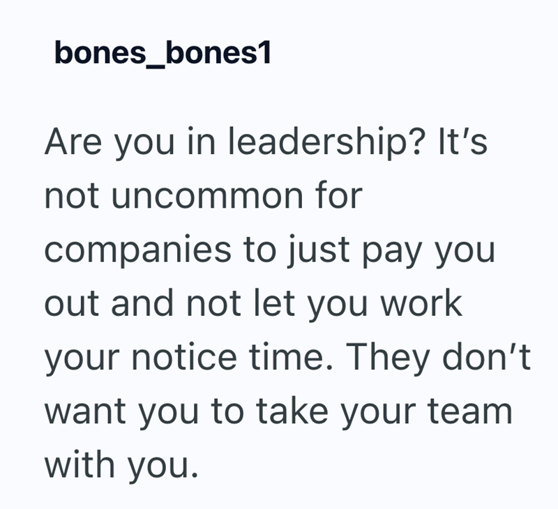 bones_bones1 Are you in leadership? It's not uncommon for companies to just pay you out and not let you work your notice time. They don't want you to take your team with you.