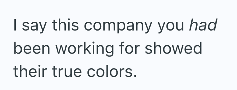 I say this company you had been working for showed their true colors.