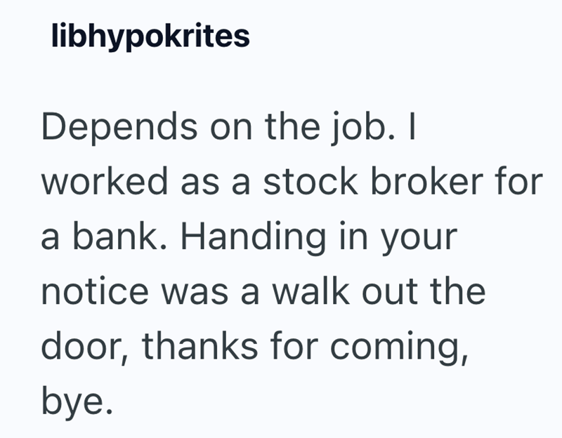 libhypokrites Depends on the job. I worked as a stock broker for a bank. Handing in your notice was a walk out the door, thanks for coming, bye.