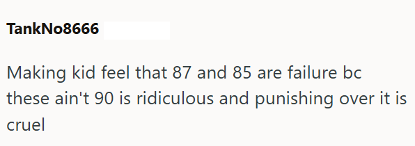 TankNo8666 Making kid feel that 87 and 85 are failure bc these ain't 90 is ridiculous and punishing over it is cruel
